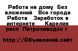 Работа на дому..Без вложений - Все города Работа » Заработок в интернете   . Карелия респ.,Петрозаводск г.